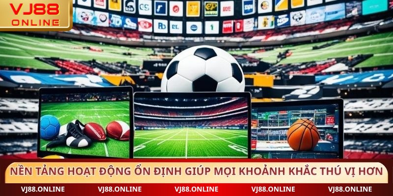 Nền tảng hoạt động ổn định giúp mọi khoảnh khắc thú vị hơn